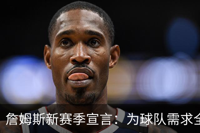 詹姆斯新赛季宣言：为球队需求全力以赴